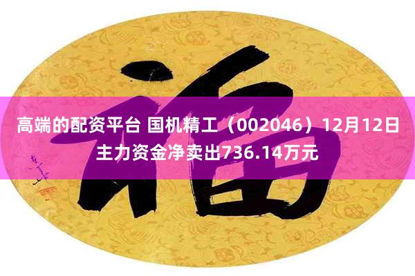 高端的配资平台 国机精工（002046）12月12日主力资金净卖出736.14万元