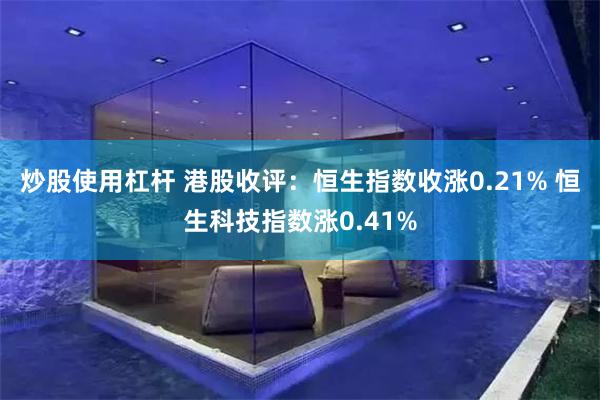 炒股使用杠杆 港股收评：恒生指数收涨0.21% 恒生科技指数涨0.41%