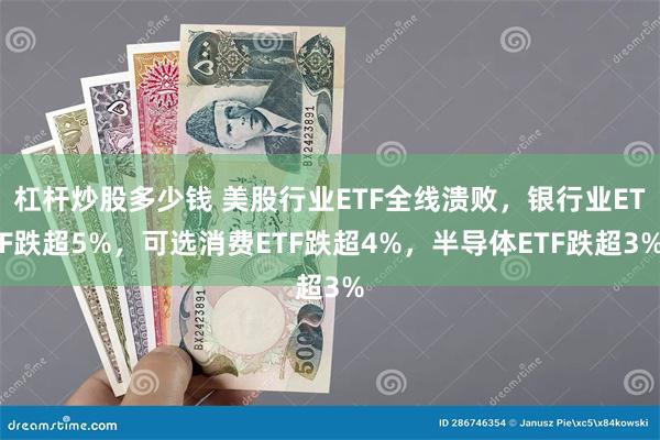 杠杆炒股多少钱 美股行业ETF全线溃败，银行业ETF跌超5%，可选消费ETF跌超4%，半导体ETF跌超3%