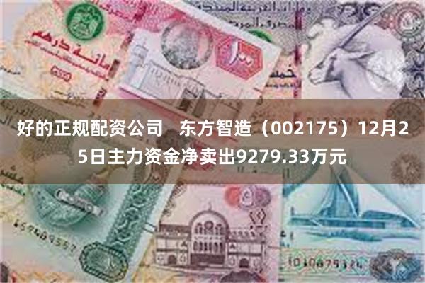 好的正规配资公司   东方智造（002175）12月25日主力资金净卖出9279.33万元