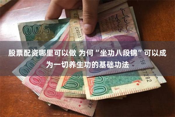 股票配资哪里可以做 为何“坐功八段锦”可以成为一切养生功的基础功法