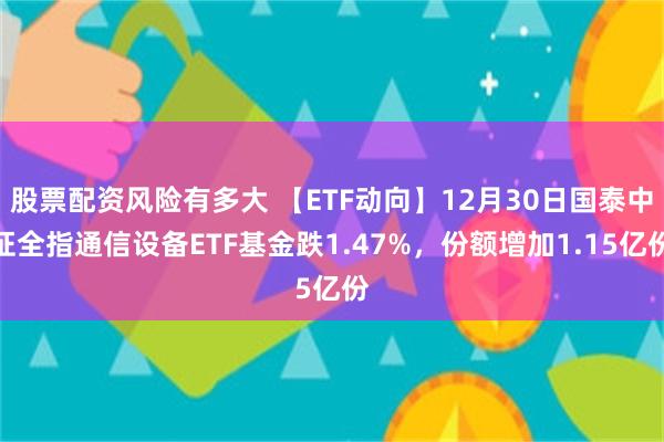 股票配资风险有多大 【ETF动向】12月30日国泰中证全指通信设备ETF基金跌1.47%，份额增加1.15亿份