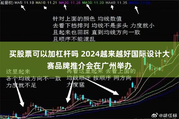 买股票可以加杠杆吗 2024越来越好国际设计大赛品牌推介会在广州举办