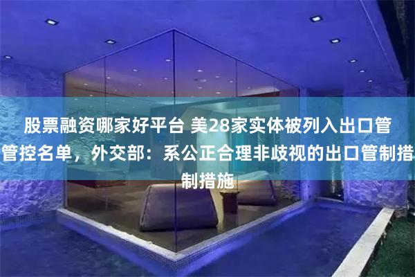 股票融资哪家好平台 美28家实体被列入出口管制管控名单，外交部：系公正合理非歧视的出口管制措施