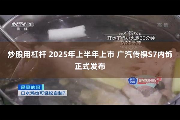 炒股用杠杆 2025年上半年上市 广汽传祺S7内饰正式发布