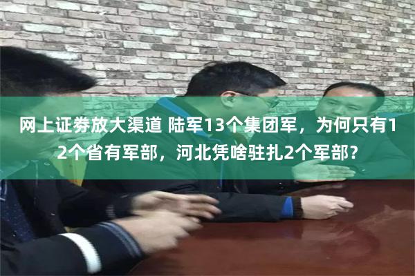 网上证劵放大渠道 陆军13个集团军，为何只有12个省有军部，河北凭啥驻扎2个军部？