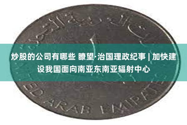 炒股的公司有哪些 瞭望·治国理政纪事 | 加快建设我国面向南亚东南亚辐射中心