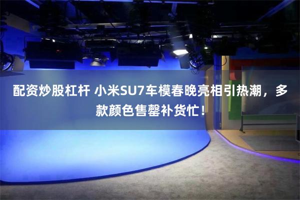 配资炒股杠杆 小米SU7车模春晚亮相引热潮，多款颜色售罄补货忙！