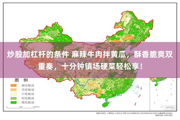 炒股加杠杆的条件 麻辣牛肉拌黄瓜，酥香脆爽双重奏，十分钟镇场硬菜轻松享！