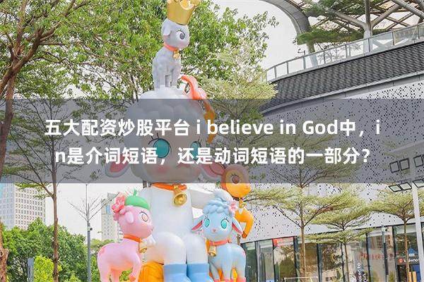 五大配资炒股平台 i believe in God中，in是介词短语，还是动词短语的一部分？