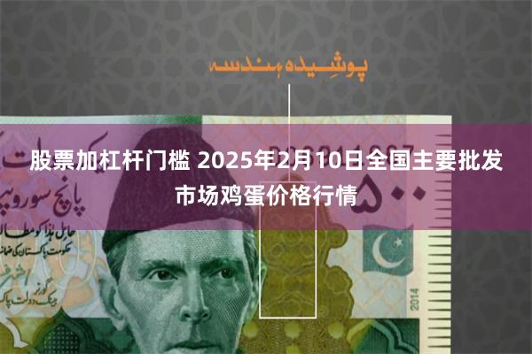 股票加杠杆门槛 2025年2月10日全国主要批发市场鸡蛋价格行情