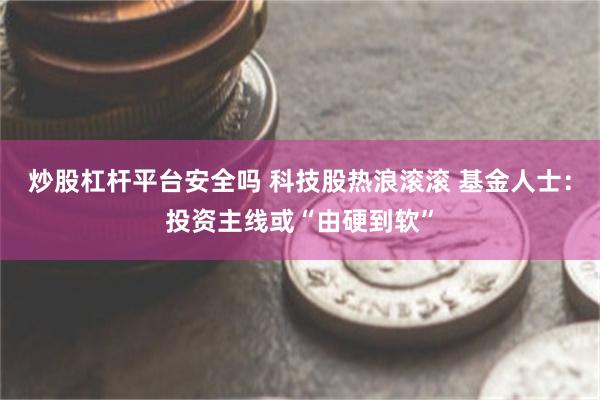 炒股杠杆平台安全吗 科技股热浪滚滚 基金人士：投资主线或“由硬到软”