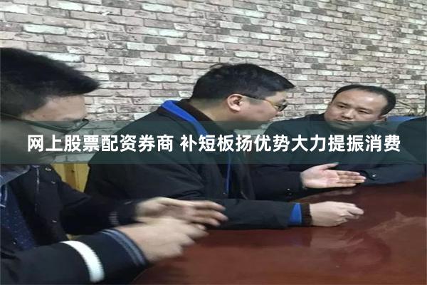 网上股票配资券商 补短板扬优势大力提振消费