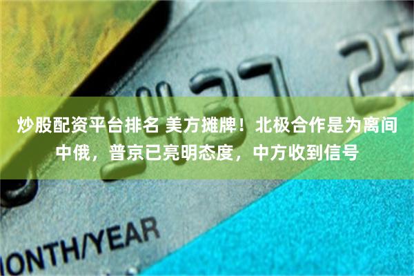炒股配资平台排名 美方摊牌！北极合作是为离间中俄，普京已亮明态度，中方收到信号