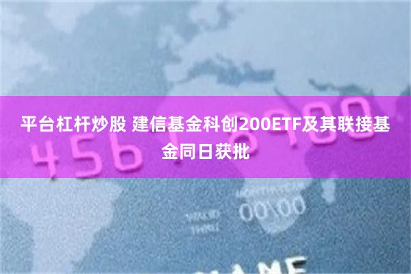 平台杠杆炒股 建信基金科创200ETF及其联接基金同日获批