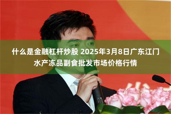 什么是金融杠杆炒股 2025年3月8日广东江门水产冻品副食批发市场价格行情