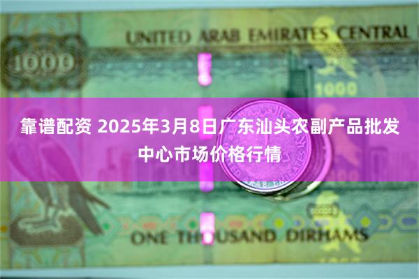 靠谱配资 2025年3月8日广东汕头农副产品批发中心市场价格行情