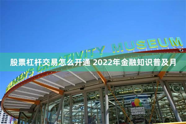 股票杠杆交易怎么开通 2022年金融知识普及月