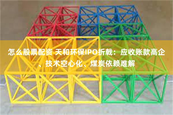 怎么股票配资 天和环保IPO折戟：应收账款高企、技术空心化、煤炭依赖难解